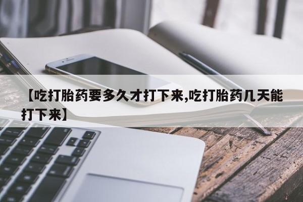 米非米索购买【吃打胎药要多久才打下来,吃打胎药几天能打下来】