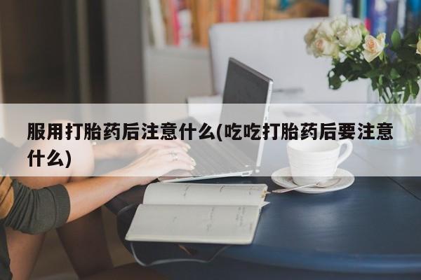 米非米索购买服用打胎药后注意什么(吃吃打胎药后要注意什么)