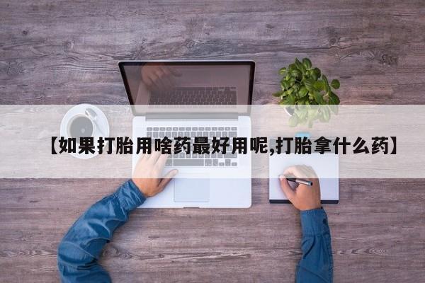 米非米索购买【如果打胎用啥药最好用呢,打胎拿什么药】