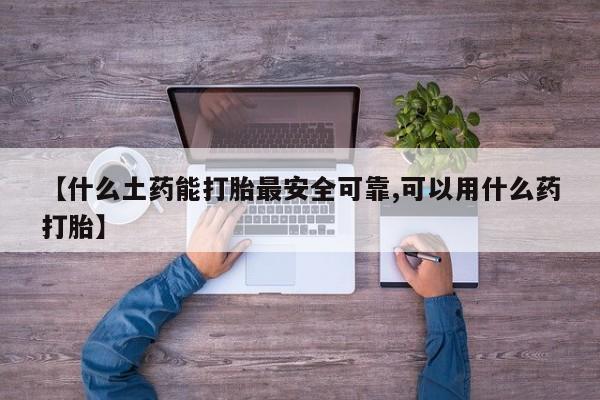 米非米索购买【什么土药能打胎最安全可靠,可以用什么药打胎】