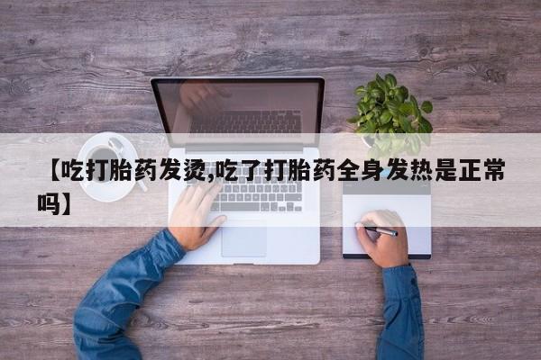米非米索购买【吃打胎药发烫,吃了打胎药全身发热是正常吗】