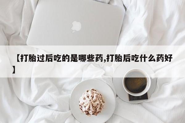 米非米索购买【打胎过后吃的是哪些药,打胎后吃什么药好】