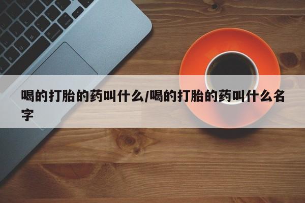 米非米索购买喝的打胎的药叫什么/喝的打胎的药叫什么名字