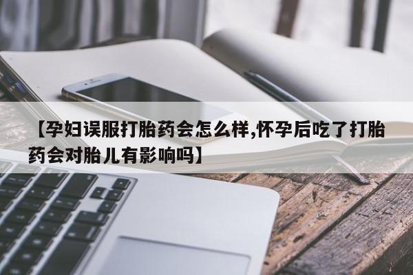 米非米索购买【孕妇误服打胎药会怎么样,怀孕后吃了打胎药会对胎儿有影响吗】