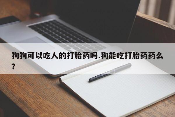 米非米索购买狗狗可以吃人的打胎药吗.狗能吃打胎药药么?
