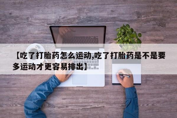 米非米索购买【吃了打胎药怎么运动,吃了打胎药是不是要多运动才更容易排出】