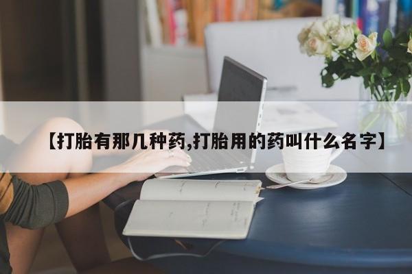 米非米索购买【打胎有那几种药,打胎用的药叫什么名字】