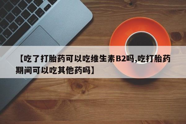 米非米索购买【吃了打胎药可以吃维生素B2吗,吃打胎药期间可以吃其他药吗】