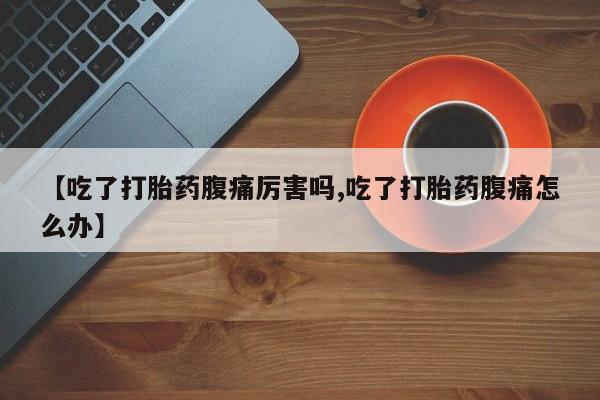 米非米索购买【吃了打胎药腹痛厉害吗,吃了打胎药腹痛怎么办】