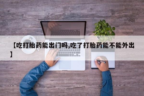 米非米索购买【吃打胎药能出门吗,吃了打胎药能不能外出】