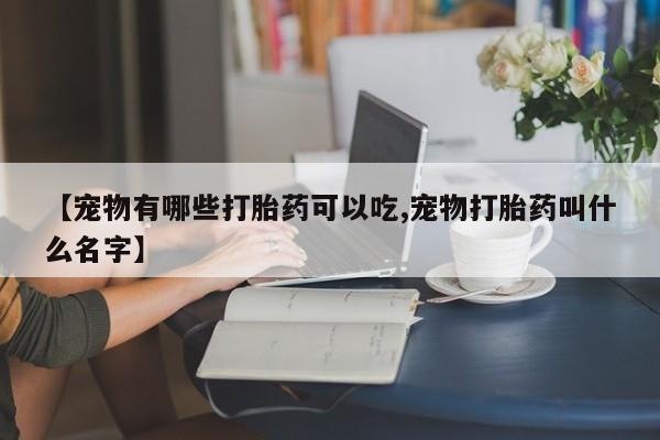 米非米索购买【宠物有哪些打胎药可以吃,宠物打胎药叫什么名字】