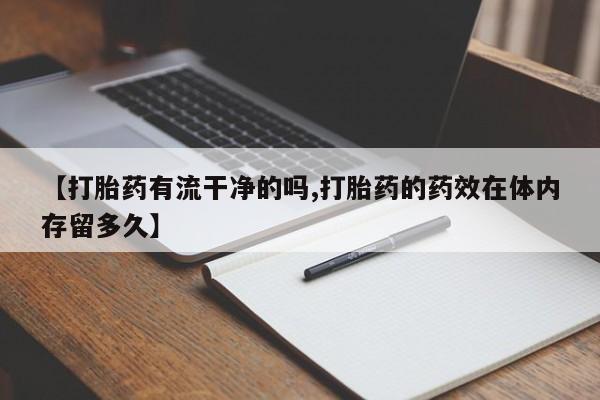 米非米索购买【打胎药有流干净的吗,打胎药的药效在体内存留多久】