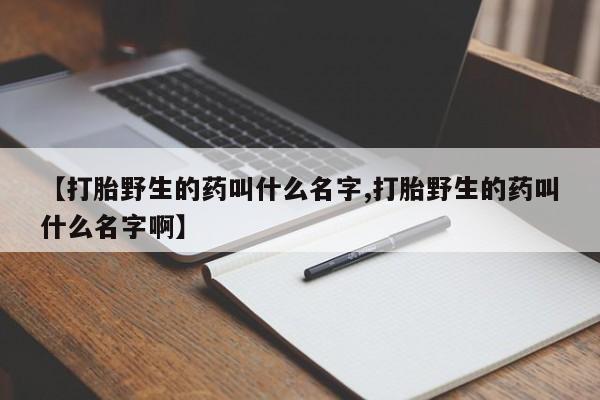米非米索购买【打胎野生的药叫什么名字,打胎野生的药叫什么名字啊】