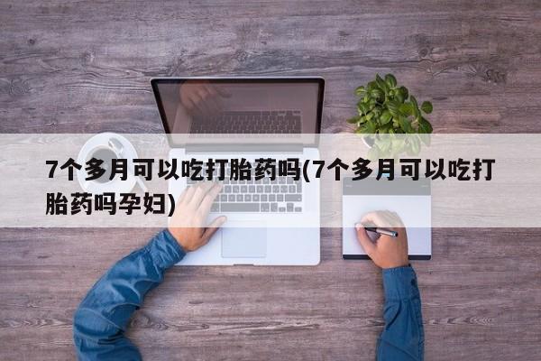 米非米索购买7个多月可以吃打胎药吗(7个多月可以吃打胎药吗孕妇)