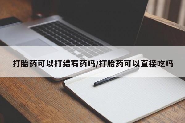 米非米索购买打胎药可以打结石药吗/打胎药可以直接吃吗
