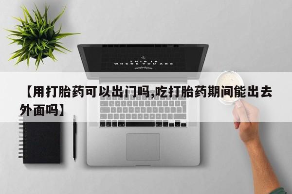 米非米索购买【用打胎药可以出门吗,吃打胎药期间能出去外面吗】